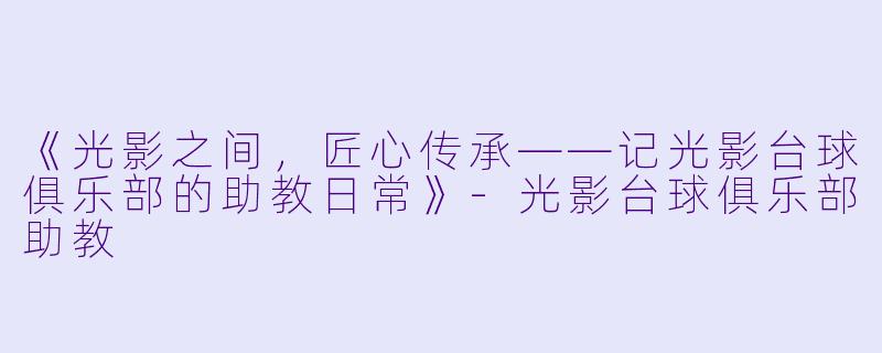 《光影之间,匠心传承——记光影台球俱乐部的助教日常》-光影台球俱乐部助教