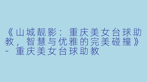 《山城靓影：重庆美女台球助教，智慧与优雅的完美碰撞》-重庆美女台球助教