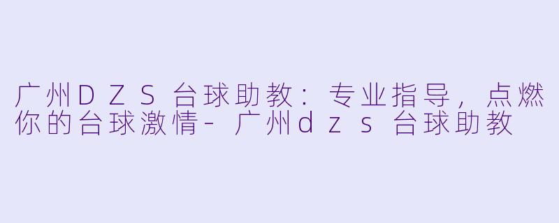 广州DZS台球助教:专业指导,点燃你的台球激情-广州dzs台球助教