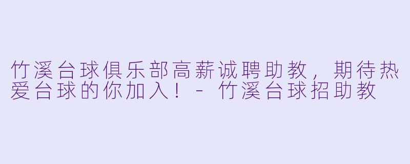 竹溪台球俱乐部高薪诚聘助教,期待热爱台球的你加入!-竹溪台球招助教