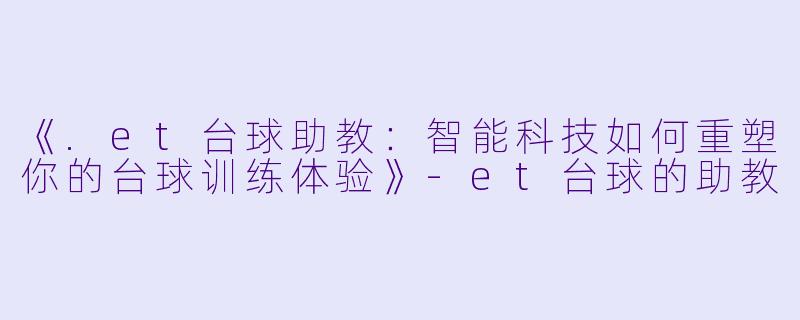 《.et台球助教:智能科技如何重塑你的台球训练体验》-et台球的助教