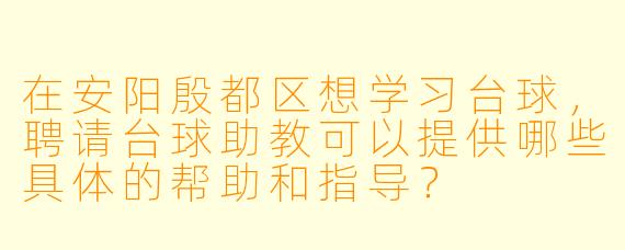 在安阳殷都区想学习台球，聘请台球助教可以提供哪些具体的帮助和指导？