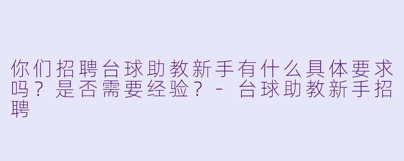 你们招聘台球助教新手有什么具体要求吗?是否需要经验?-台球助教新手招聘