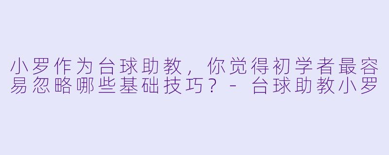 小罗作为台球助教,你觉得初学者最容易忽略哪些基础技巧?-台球助教小罗