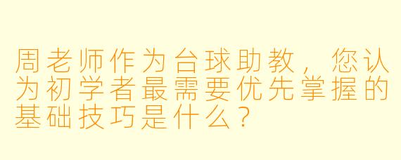 周老师作为台球助教，您认为初学者最需要优先掌握的基础技巧是什么？