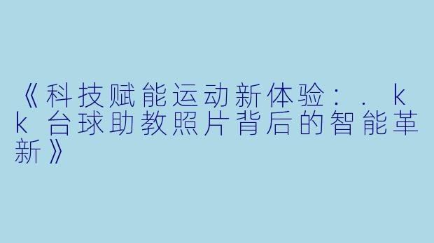 《科技赋能运动新体验:.kk台球助教照片背后的智能革新》