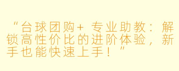 “台球团购+专业助教:解锁高性价比的进阶体验,新手也能快速上手!”