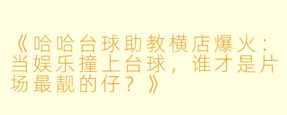 《哈哈台球助教横店爆火:当娱乐撞上台球,谁才是片场最靓的仔?》