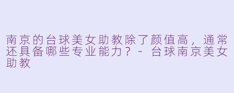 南京的台球美女助教除了颜值高，通常还具备哪些专业能力？-台球南京美女助教