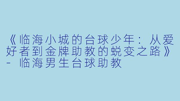 《临海小城的台球少年:从爱好者到金牌助教的蜕变之路》-临海男生台球助教