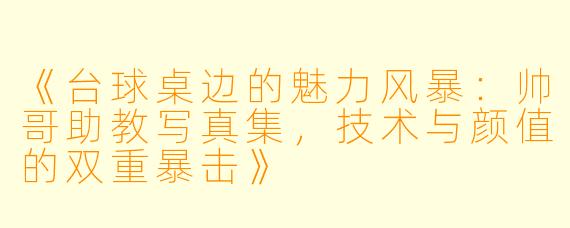 《台球桌边的魅力风暴:帅哥助教写真集,技术与颜值的双重暴击》