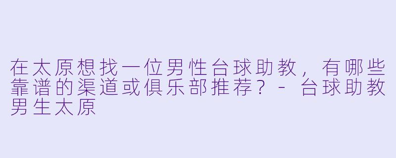 在太原想找一位男性台球助教,有哪些靠谱的渠道或俱乐部推荐?-台球助教男生太原