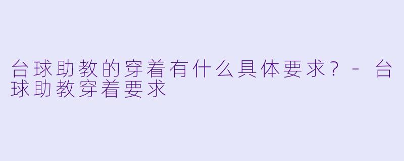 台球助教的穿着有什么具体要求?-台球助教穿着要求