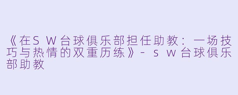 《在SW台球俱乐部担任助教：一场技巧与热情的双重历练》-sw台球俱乐部助教