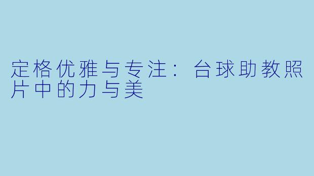 定格优雅与专注：台球助教照片中的力与美