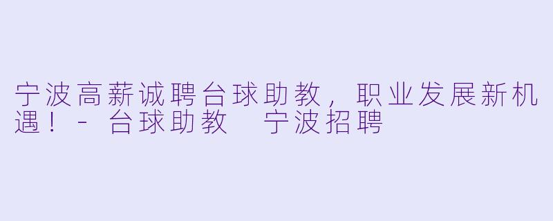 宁波高薪诚聘台球助教，职业发展新机遇！-台球助教 宁波招聘