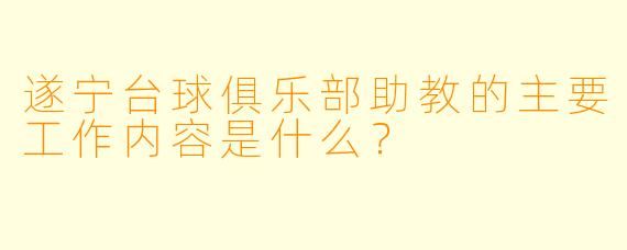 遂宁台球俱乐部助教的主要工作内容是什么？