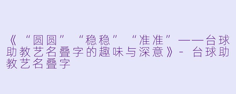 《“圆圆”“稳稳”“准准”——台球助教艺名叠字的趣味与深意》-台球助教艺名叠字