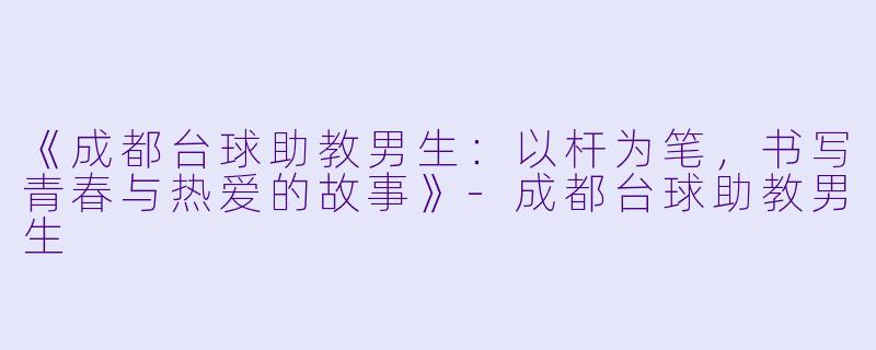 《成都台球助教男生:以杆为笔,书写青春与热爱的故事》-成都台球助教男生