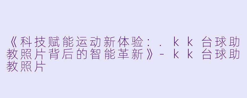 《科技赋能运动新体验:.kk台球助教照片背后的智能革新》-kk台球助教照片