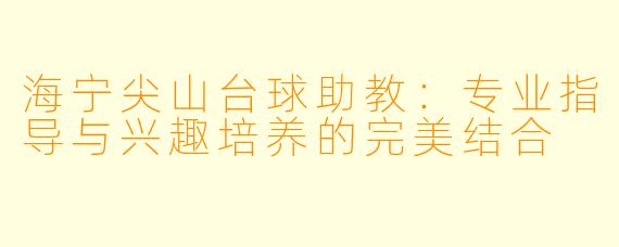 海宁尖山台球助教:专业指导与兴趣培养的完美结合