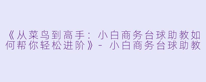 《从菜鸟到高手:小白商务台球助教如何帮你轻松进阶》-小白商务台球助教