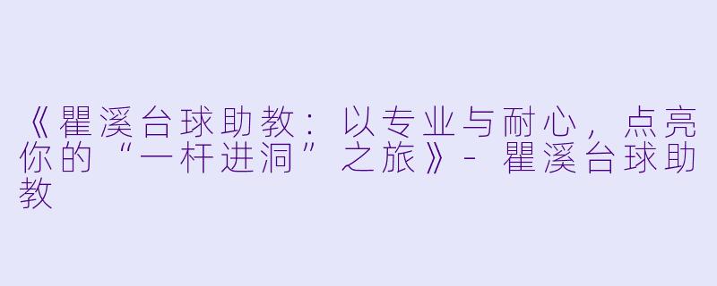 《瞿溪台球助教:以专业与耐心,点亮你的“一杆进洞”之旅》-瞿溪台球助教