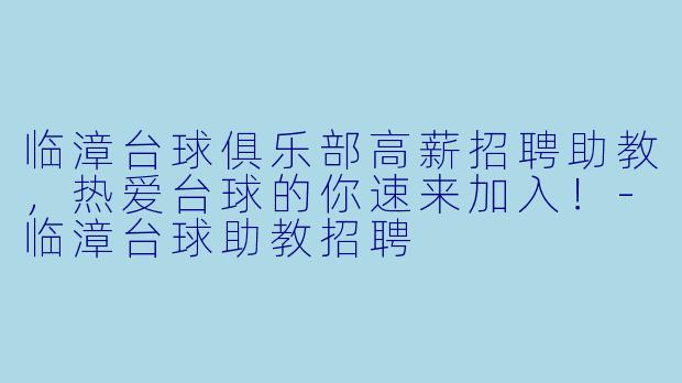 临漳台球俱乐部高薪招聘助教,热爱台球的你速来加入!-临漳台球助教招聘