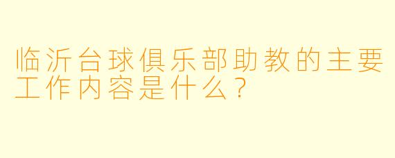 临沂台球俱乐部助教的主要工作内容是什么？