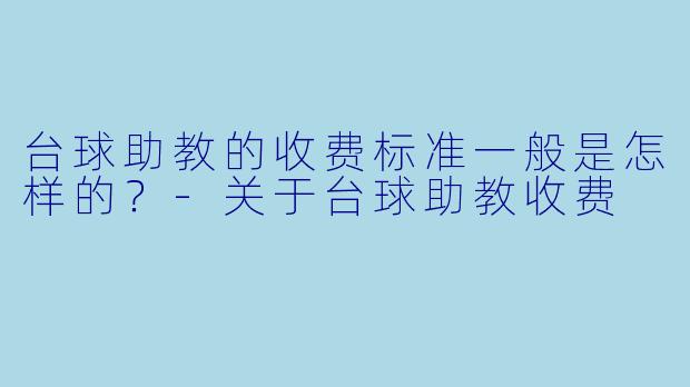 台球助教的收费标准一般是怎样的？-关于台球助教收费