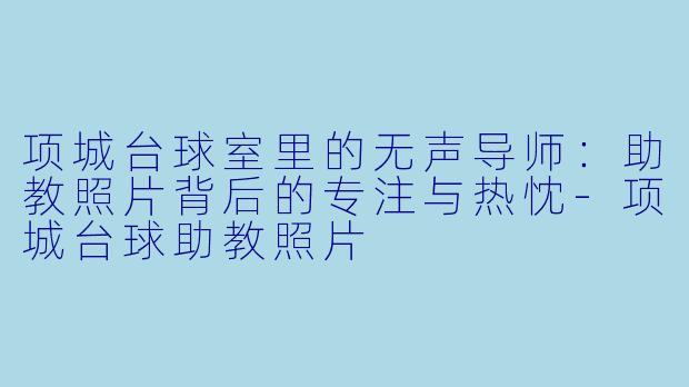 项城台球室里的无声导师：助教照片背后的专注与热忱-项城台球助教照片