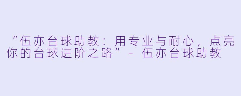 “伍亦台球助教:用专业与耐心,点亮你的台球进阶之路”-伍亦台球助教