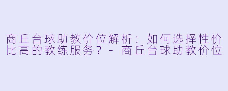 商丘台球助教价位解析:如何选择性价比高的教练服务?-商丘台球助教价位