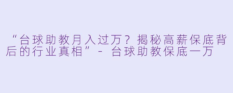 “台球助教月入过万?揭秘高薪保底背后的行业真相”-台球助教保底一万