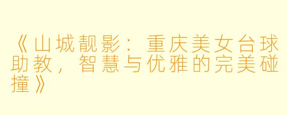 《山城靓影：重庆美女台球助教，智慧与优雅的完美碰撞》