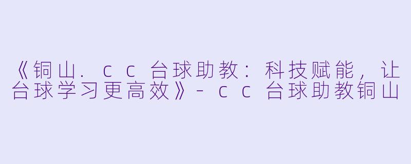 《铜山.cc台球助教:科技赋能,让台球学习更高效》-cc台球助教铜山