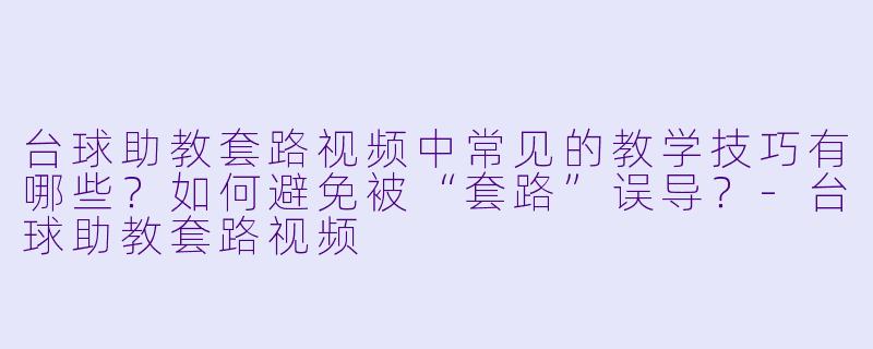 台球助教套路视频中常见的教学技巧有哪些?如何避免被“套路”误导?-台球助教套路视频
