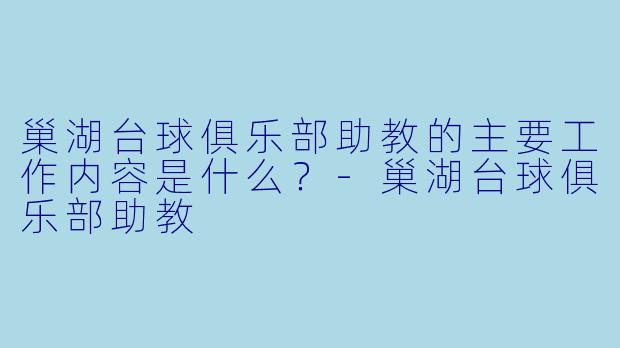 巢湖台球俱乐部助教的主要工作内容是什么？-巢湖台球俱乐部助教