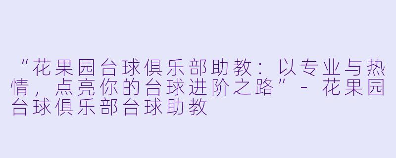 “花果园台球俱乐部助教：以专业与热情，点亮你的台球进阶之路”-花果园台球俱乐部台球助教