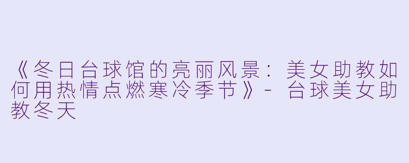 《冬日台球馆的亮丽风景:美女助教如何用热情点燃寒冷季节》-台球美女助教冬天