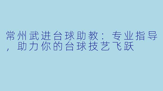 常州武进台球助教：专业指导，助力你的台球技艺飞跃