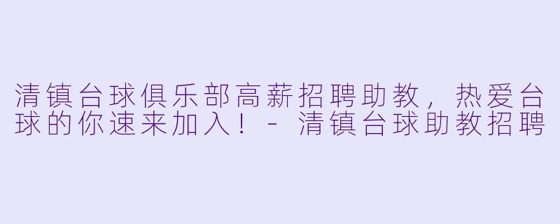 清镇台球俱乐部高薪招聘助教，热爱台球的你速来加入！-清镇台球助教招聘