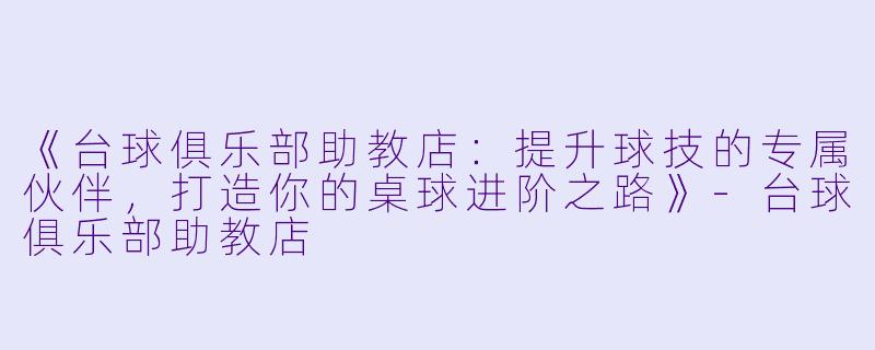《台球俱乐部助教店：提升球技的专属伙伴，打造你的桌球进阶之路》-台球俱乐部助教店