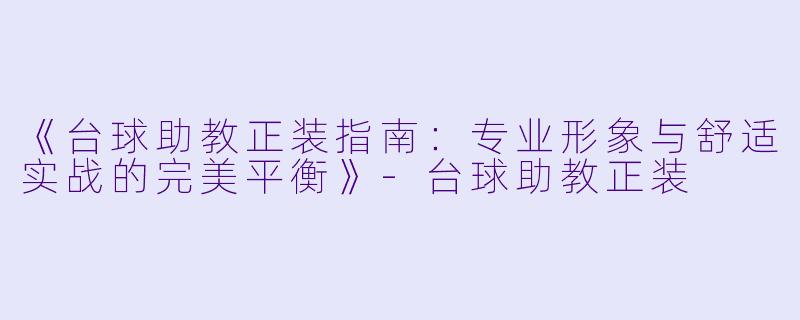 《台球助教正装指南:专业形象与舒适实战的完美平衡》-台球助教正装