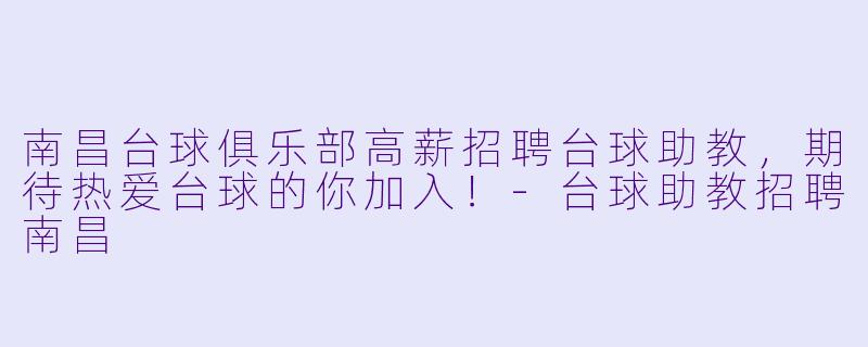 南昌台球俱乐部高薪招聘台球助教,期待热爱台球的你加入!-台球助教招聘南昌