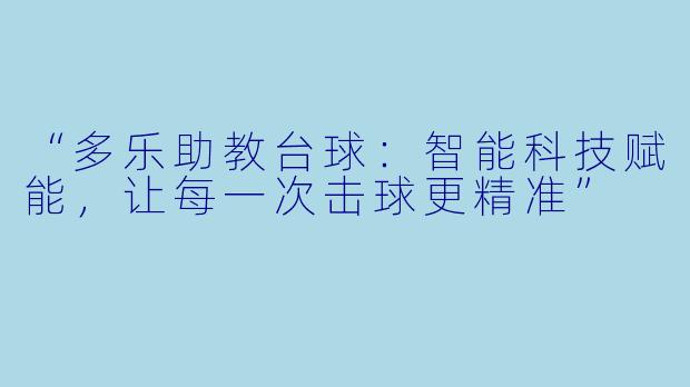 “多乐助教台球:智能科技赋能,让每一次击球更精准”