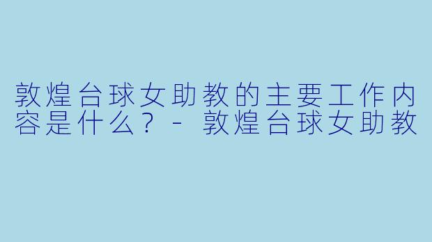 敦煌台球女助教的主要工作内容是什么？-敦煌台球女助教