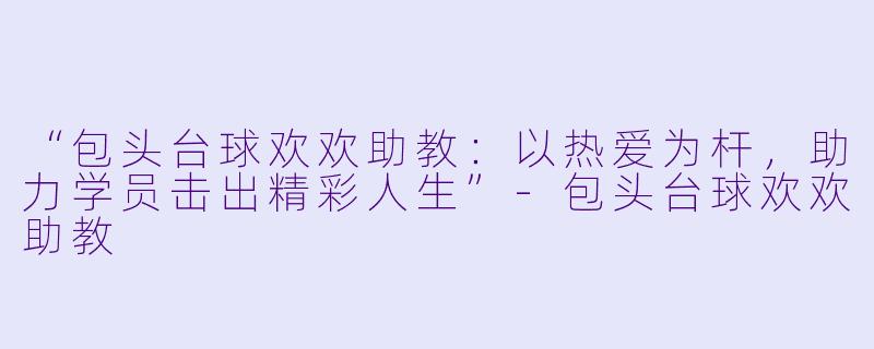 “包头台球欢欢助教:以热爱为杆,助力学员击出精彩人生”-包头台球欢欢助教