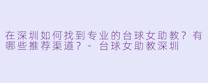 在深圳如何找到专业的台球女助教?有哪些推荐渠道?-台球女助教深圳