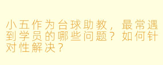 小五作为台球助教,最常遇到学员的哪些问题?如何针对性解决?